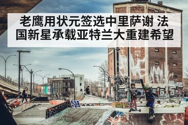 老鹰用状元签选中里萨谢 法国新星承载亚特兰大重建希望