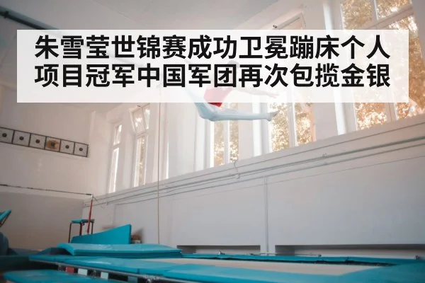 朱雪莹世锦赛成功卫冕蹦床个人项目冠军中国军团再次包揽金银