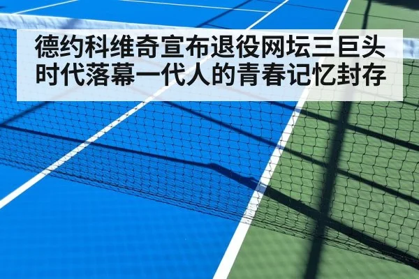德约科维奇宣布退役网坛三巨头时代落幕一代人的青春记忆封存