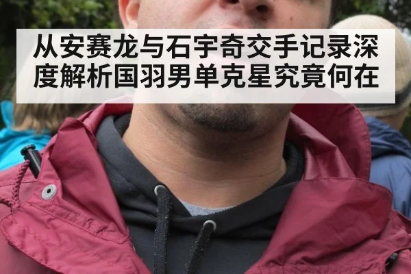 从安赛龙与石宇奇交手记录深度解析国羽男单克星究竟何在