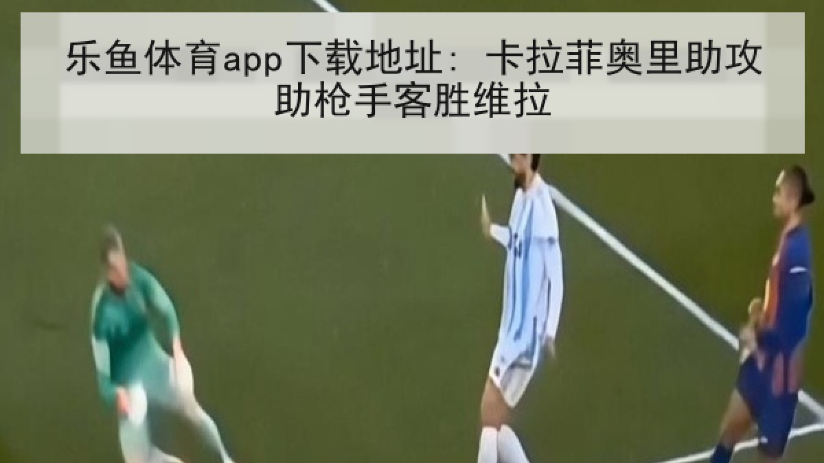 乐鱼体育app下载地址: 卡拉菲奥里助攻助枪手客胜维拉