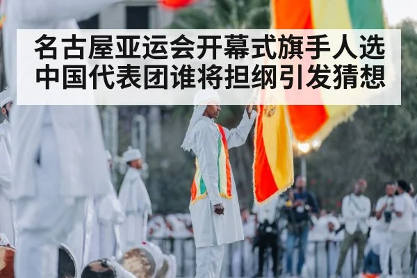 名古屋亚运会开幕式旗手人选中国代表团谁将担纲引发猜想