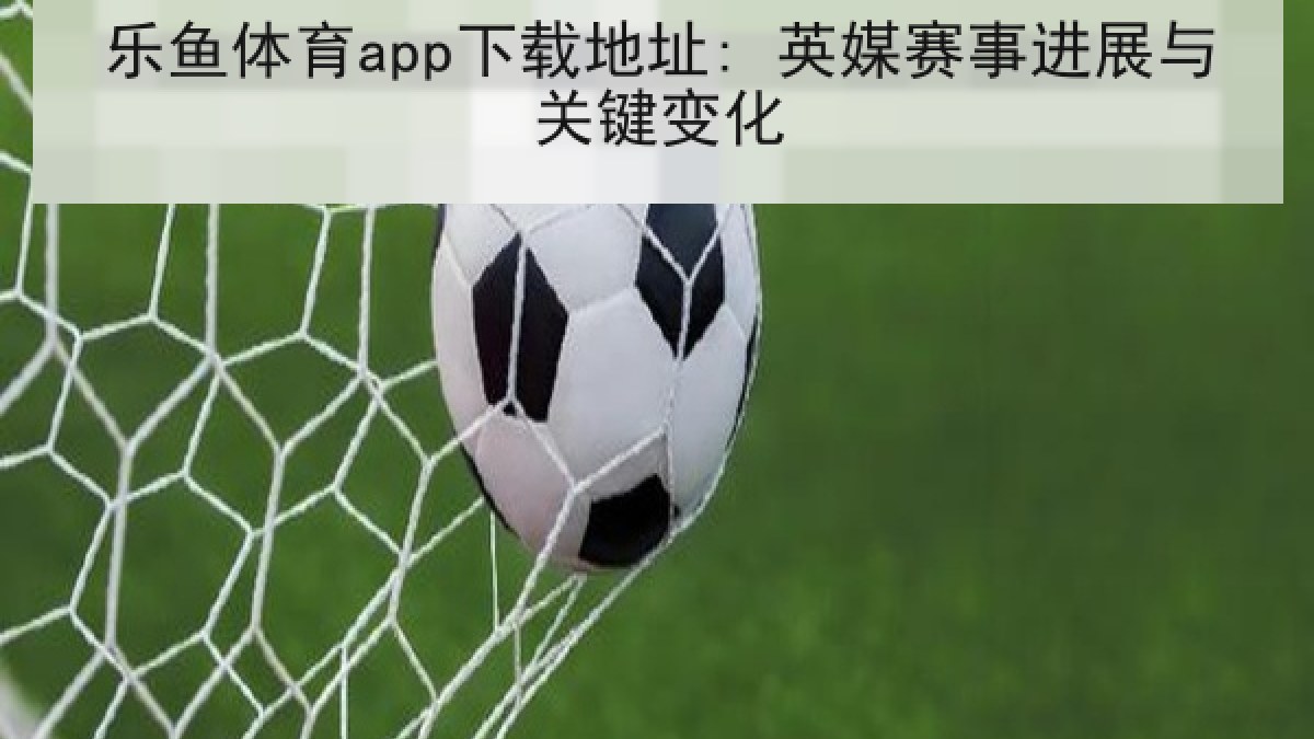 乐鱼体育app下载地址: 英媒赛事进展与关键变化